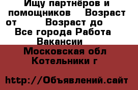 Ищу партнёров и помощников  › Возраст от ­ 16 › Возраст до ­ 35 - Все города Работа » Вакансии   . Московская обл.,Котельники г.